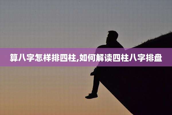 算八字怎样排四柱,如何解读四柱八字排盘