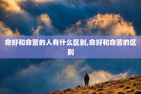 命好和命苦的人有什么区别,命好和命苦的区别