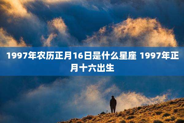 1997年农历正月16日是什么星座 1997年正月十六出生