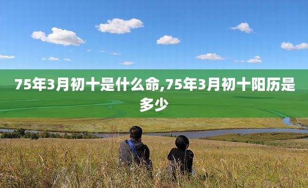 75年3月初十是什么命,75年3月初十阳历是多少