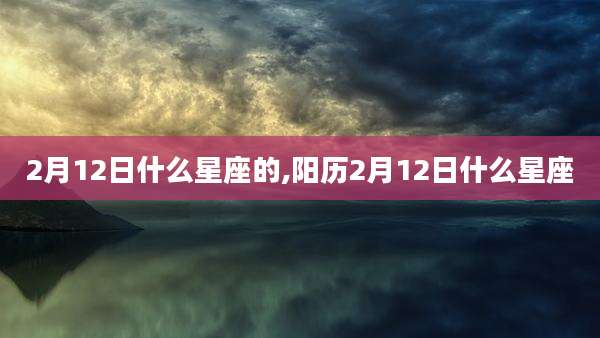 2月12日什么星座的,阳历2月12日什么星座