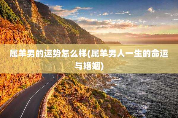 属羊男的运势怎么样(属羊男人一生的命运与婚姻)