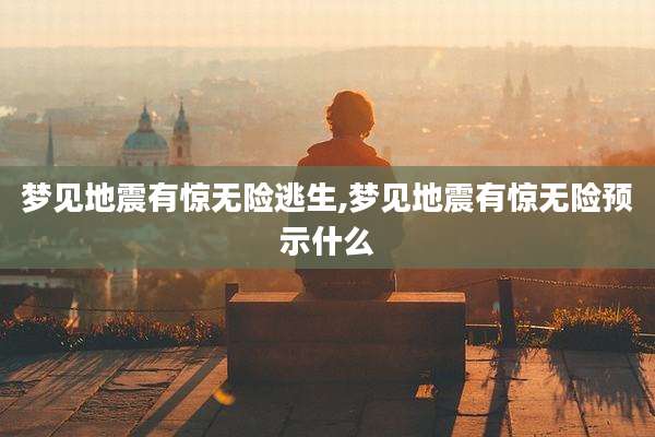 梦见地震有惊无险逃生,梦见地震有惊无险预示什么