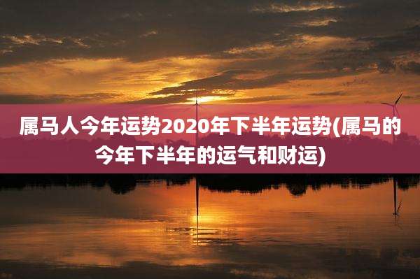属马人今年运势2020年下半年运势(属马的今年下半年的运气和财运)