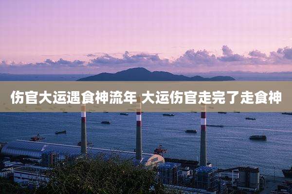 伤官大运遇食神流年 大运伤官走完了走食神