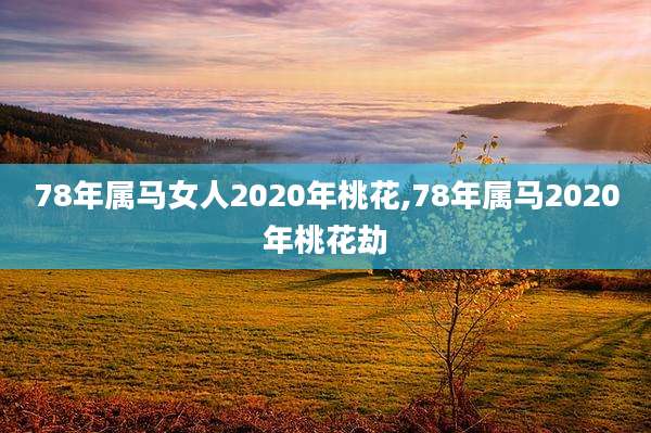 78年属马女人2020年桃花,78年属马2020年桃花劫