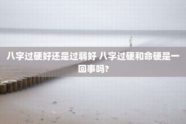 八字过硬好还是过弱好 八字过硬和命硬是一回事吗?