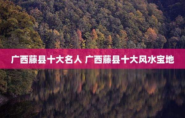 广西藤县十大名人 广西藤县十大风水宝地