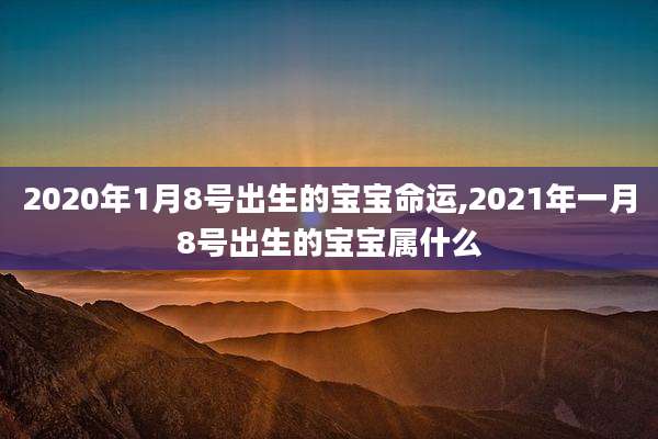 2020年1月8号出生的宝宝命运,2021年一月8号出生的宝宝属什么