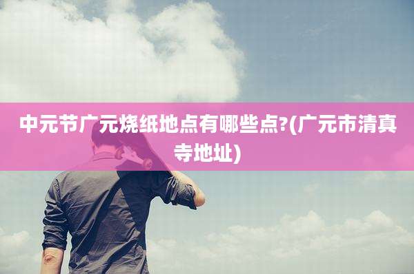 中元节广元烧纸地点有哪些点?(广元市清真寺地址)