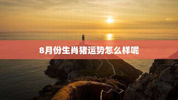 8月份生肖猪运势怎么样呢