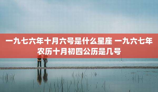 一九七六年十月六号是什么星座 一九六七年农历十月初四公历是几号