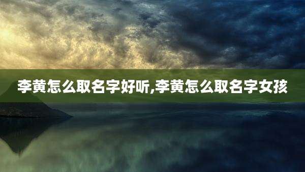 李黄怎么取名字好听,李黄怎么取名字女孩