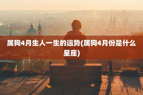 属狗4月生人一生的运势(属狗4月份是什么星座)