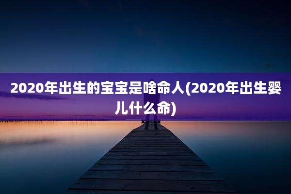 2020年出生的宝宝是啥命人(2020年出生婴儿什么命)