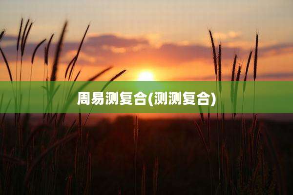 周易测复合(测测复合)
