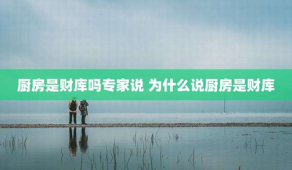 厨房是财库吗专家说 为什么说厨房是财库