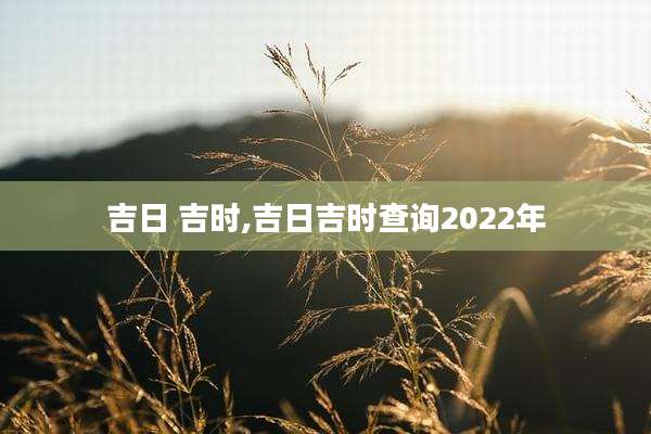 吉日 吉时,吉日吉时查询2022年