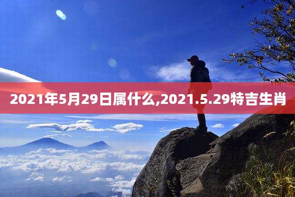2021年5月29日属什么,2021.5.29特吉生肖