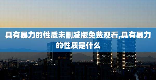 具有暴力的性质未删减版免费观看,具有暴力的性质是什么
