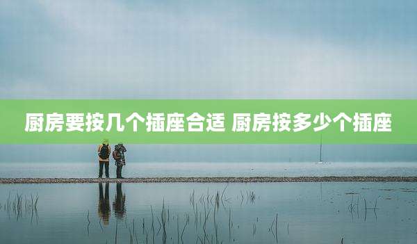厨房要按几个插座合适 厨房按多少个插座