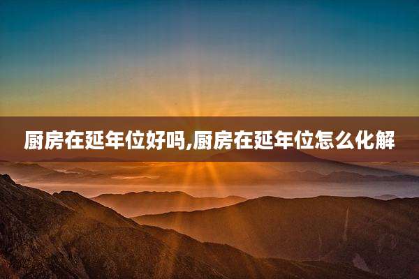 厨房在延年位好吗,厨房在延年位怎么化解