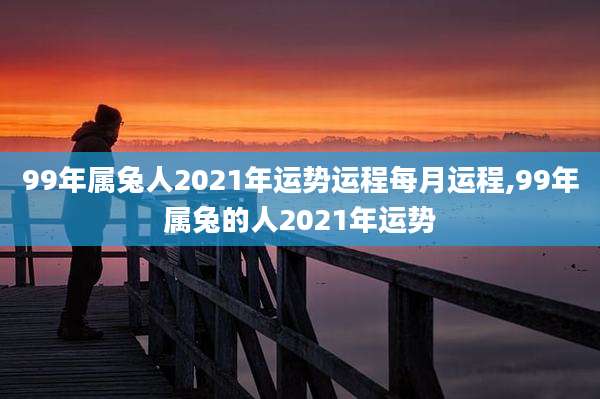 99年属兔人2021年运势运程每月运程,99年属兔的人2021年运势