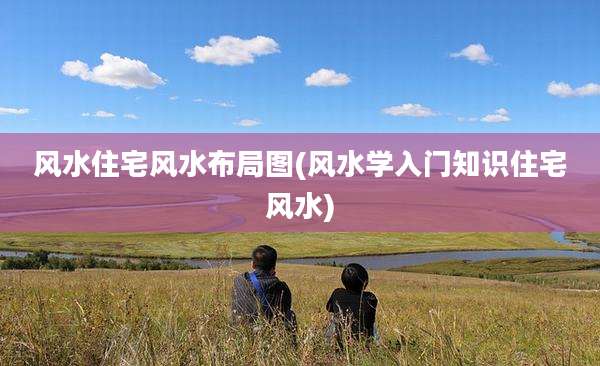 风水住宅风水布局图(风水学入门知识住宅风水)