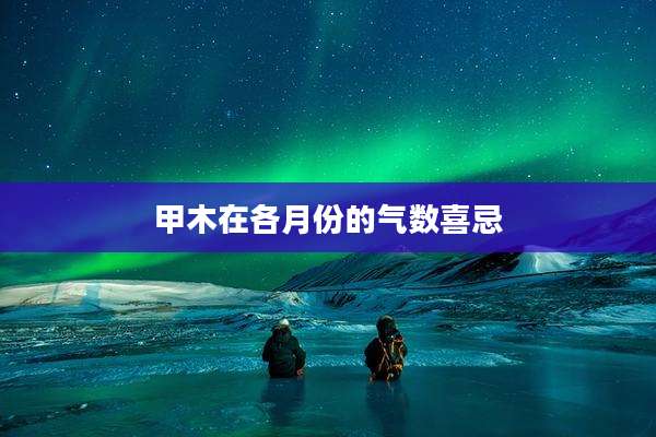 甲木在各月份的气数喜忌
