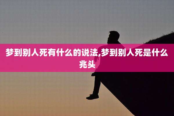 梦到别人死有什么的说法,梦到别人死是什么兆头