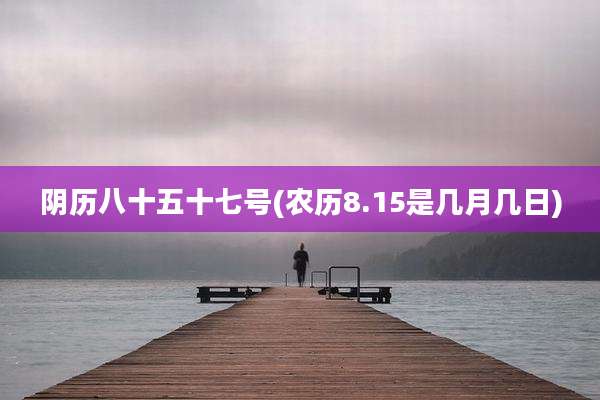 阴历八十五十七号(农历8.15是几月几日)
