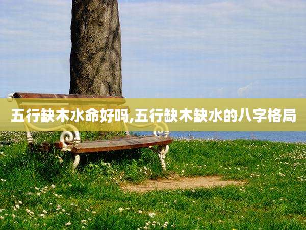 五行缺木水命好吗,五行缺木缺水的八字格局