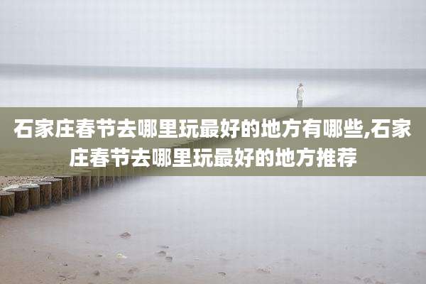 石家庄春节去哪里玩最好的地方有哪些,石家庄春节去哪里玩最好的地方推荐