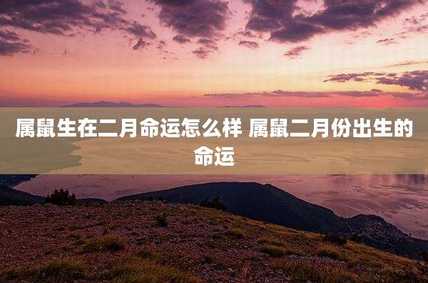属鼠生在二月命运怎么样 属鼠二月份出生的命运
