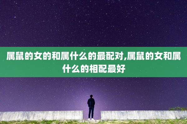 属鼠的女的和属什么的最配对,属鼠的女和属什么的相配最好