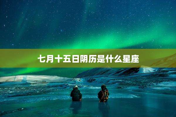 七月十五日阴历是什么星座