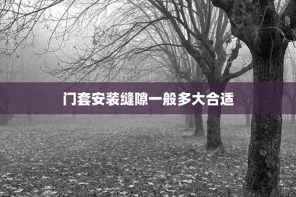 门套安装缝隙一般多大合适