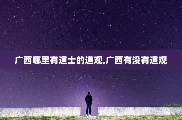 广西哪里有道士的道观,广西有没有道观