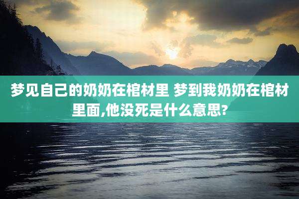 梦见自己的奶奶在棺材里 梦到我奶奶在棺材里面,他没死是什么意思?