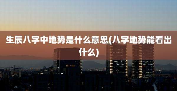 生辰八字中地势是什么意思(八字地势能看出什么)