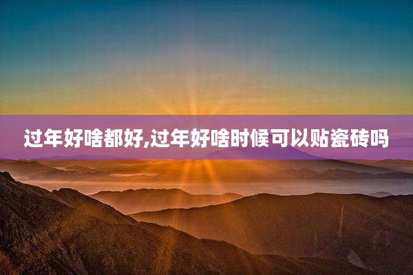 过年好啥都好,过年好啥时候可以贴瓷砖吗