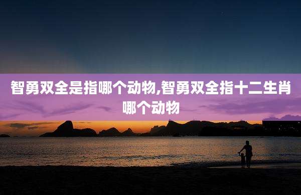 智勇双全是指哪个动物,智勇双全指十二生肖哪个动物