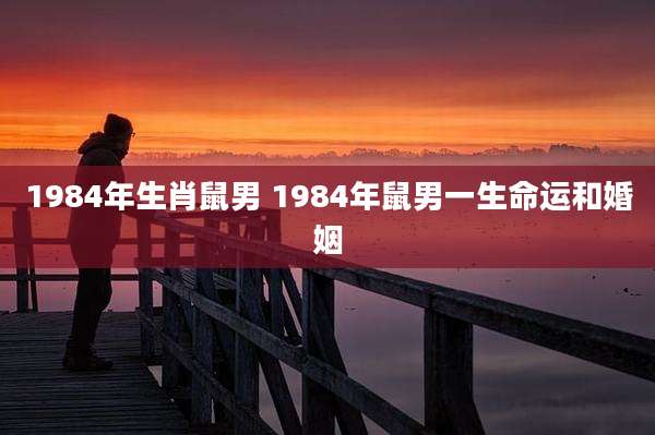 1984年生肖鼠男 1984年鼠男一生命运和婚姻