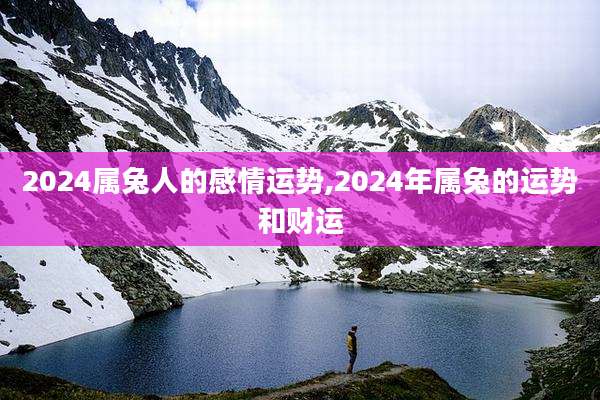 2024属兔人的感情运势,2024年属兔的运势和财运