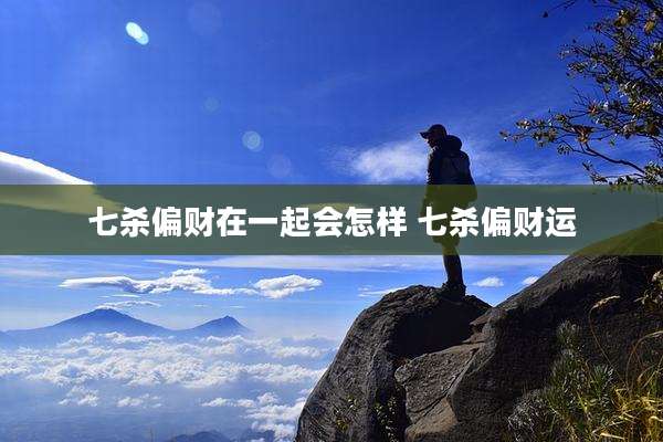 七杀偏财在一起会怎样 七杀偏财运