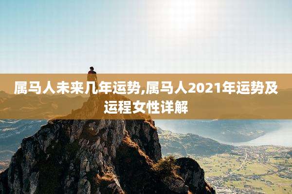 属马人未来几年运势,属马人2021年运势及运程女性详解