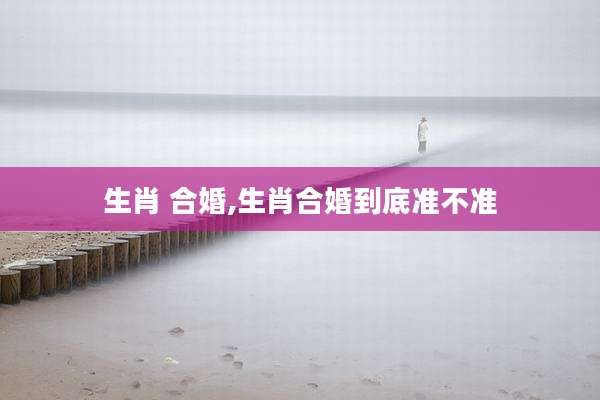 生肖 合婚,生肖合婚到底准不准