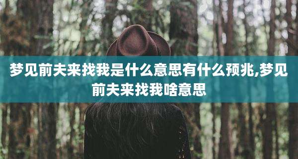 梦见前夫来找我是什么意思有什么预兆,梦见前夫来找我啥意思
