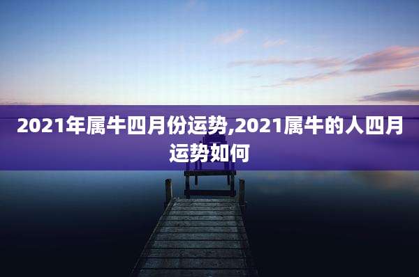 2021年属牛四月份运势,2021属牛的人四月运势如何