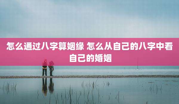 怎么通过八字算姻缘 怎么从自己的八字中看自己的婚姻